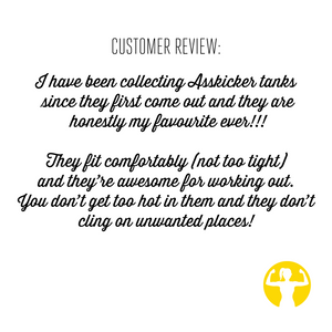 Customer review: I have been collecting Asskicker tanks since they first came out and they are honestly my favourite ever! They fit comfortably (not too tight) and they're awesome for working out. You don't get too hot in them and they don't cling on unwanted places!