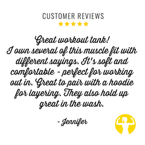 5 star customer review: Great workout tank! I own several of this muscle fit with different sayings. It's soft and comfortable - perfect for working out in. Great to pair with a hoodie for layering. They also hold up great in the wash.