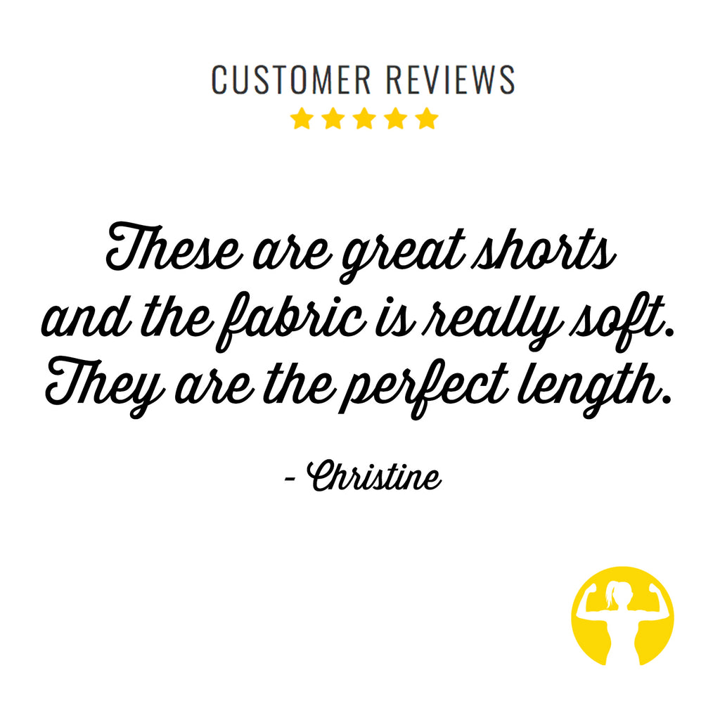 Five Star Customer Reviews! These are great shorts  and the fabric is really soft.  They are the perfect length. - Christine